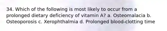 34. Which of the following is most likely to occur from a prolonged dietary deficiency of vitamin A? a. Osteomalacia b. Osteoporosis c. Xerophthalmia d. Prolonged blood-clotting time