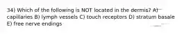 34) Which of the following is NOT located in the dermis? A) capillaries B) lymph vessels C) touch receptors D) stratum basale E) free nerve endings