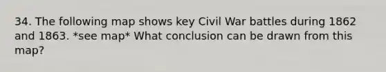 34. The following map shows key Civil War battles during 1862 and 1863. *see map* What conclusion can be drawn from this map?