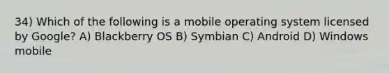 34) Which of the following is a mobile operating system licensed by Google? A) Blackberry OS B) Symbian C) Android D) Windows mobile