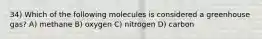 34) Which of the following molecules is considered a greenhouse gas? A) methane B) oxygen C) nitrogen D) carbon