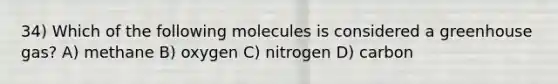 34) Which of the following molecules is considered a greenhouse gas? A) methane B) oxygen C) nitrogen D) carbon