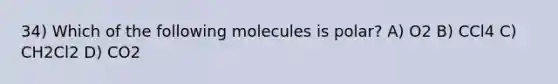 34) Which of the following molecules is polar? A) O2 B) CCl4 C) CH2Cl2 D) CO2