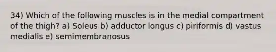 34) Which of the following muscles is in the medial compartment of the thigh? a) Soleus b) adductor longus c) piriformis d) vastus medialis e) semimembranosus