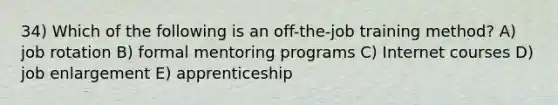 34) Which of the following is an off-the-job training method? A) job rotation B) formal mentoring programs C) Internet courses D) job enlargement E) apprenticeship