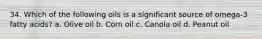 34. Which of the following oils is a significant source of omega-3 fatty acids? a. Olive oil b. Corn oil c. Canola oil d. Peanut oil