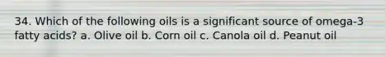 34. Which of the following oils is a significant source of omega-3 fatty acids? a. Olive oil b. Corn oil c. Canola oil d. Peanut oil