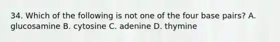 34. Which of the following is not one of the four base pairs? A. glucosamine B. cytosine C. adenine D. thymine