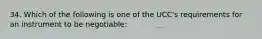 34. Which of the following is one of the UCC's requirements for an instrument to be negotiable: