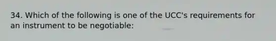 34. Which of the following is one of the UCC's requirements for an instrument to be negotiable: