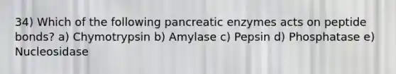 34) Which of the following pancreatic enzymes acts on peptide bonds? a) Chymotrypsin b) Amylase c) Pepsin d) Phosphatase e) Nucleosidase