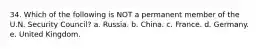 34. Which of the following is NOT a permanent member of the U.N. Security Council? a. Russia. b. China. c. France. d. Germany. e. United Kingdom.