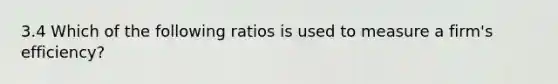 3.4 Which of the following ratios is used to measure a firm's efficiency?