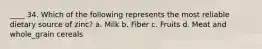 ____ 34. Which of the following represents the most reliable dietary source of zinc? a. Milk b. Fiber c. Fruits d. Meat and whole_grain cereals