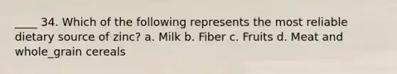 ____ 34. Which of the following represents the most reliable dietary source of zinc? a. Milk b. Fiber c. Fruits d. Meat and whole_grain cereals