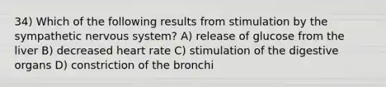 34) Which of the following results from stimulation by the sympathetic nervous system? A) release of glucose from the liver B) decreased heart rate C) stimulation of the digestive organs D) constriction of the bronchi