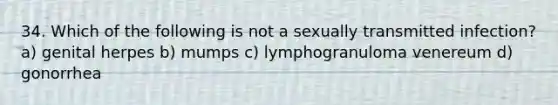 34. Which of the following is not a sexually transmitted infection? a) genital herpes b) mumps c) lymphogranuloma venereum d) gonorrhea