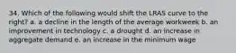 34. Which of the following would shift the LRAS curve to the right? a. a decline in the length of the average workweek b. an improvement in technology c. a drought d. an increase in aggregate demand e. an increase in the minimum wage