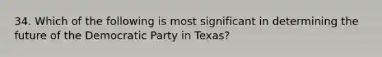 34. Which of the following is most significant in determining the future of the Democratic Party in Texas?