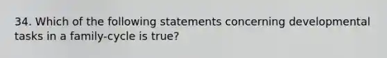 34. Which of the following statements concerning developmental tasks in a family-cycle is true?