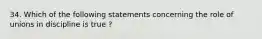 34. Which of the following statements concerning the role of unions in discipline is true ?