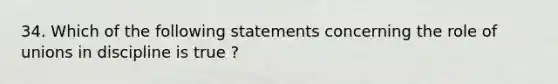 34. Which of the following statements concerning the role of unions in discipline is true ?