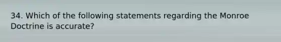 34. Which of the following statements regarding the Monroe Doctrine is accurate?