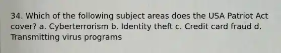 34. Which of the following subject areas does the USA Patriot Act cover? a. Cyberterrorism b. Identity theft c. Credit card fraud d. Transmitting virus programs