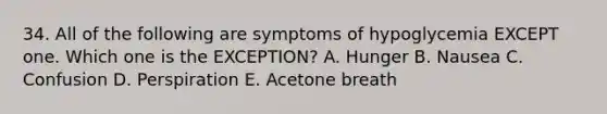 34. All of the following are symptoms of hypoglycemia EXCEPT one. Which one is the EXCEPTION? A. Hunger B. Nausea C. Confusion D. Perspiration E. Acetone breath