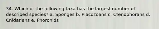 34. Which of the following taxa has the largest number of described species? a. Sponges b. Placozoans c. Ctenophorans d. Cnidarians e. Phoronids