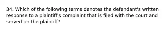 34. Which of the following terms denotes the defendant's written response to a plaintiff's complaint that is filed with the court and served on the plaintiff?