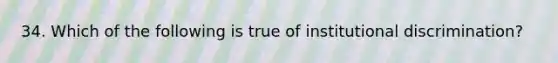 34. Which of the following is true of institutional discrimination?