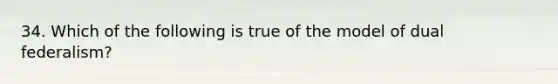 34. Which of the following is true of the model of dual federalism?