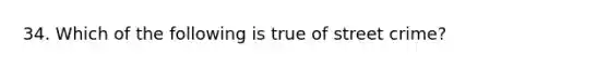 34. Which of the following is true of street crime?