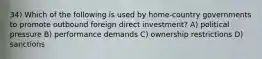 34) Which of the following is used by home-country governments to promote outbound foreign direct investment? A) political pressure B) performance demands C) ownership restrictions D) sanctions