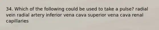 34. Which of the following could be used to take a pulse? radial vein radial artery inferior vena cava superior vena cava renal capillaries