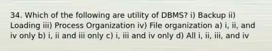 34. Which of the following are utility of DBMS? i) Backup ii) Loading iii) Process Organization iv) File organization a) i, ii, and iv only b) i, ii and iii only c) i, iii and iv only d) All i, ii, iii, and iv