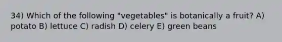 34) Which of the following "vegetables" is botanically a fruit? A) potato B) lettuce C) radish D) celery E) green beans