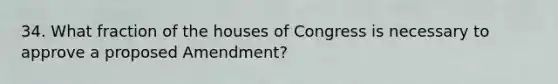 34. What fraction of the houses of Congress is necessary to approve a proposed Amendment?