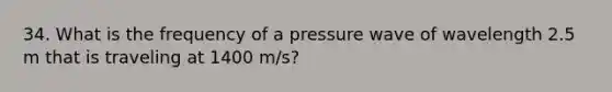 34. What is the frequency of a pressure wave of wavelength 2.5 m that is traveling at 1400 m/s?