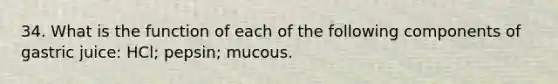 34. What is the function of each of the following components of gastric juice: HCl; pepsin; mucous.