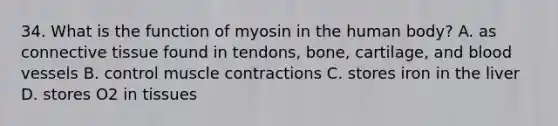 34. What is the function of myosin in the human body? A. as connective tissue found in tendons, bone, cartilage, and blood vessels B. control muscle contractions C. stores iron in the liver D. stores O2 in tissues