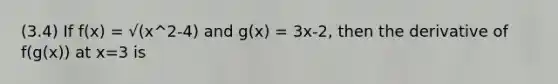 (3.4) If f(x) = √(x^2-4) and g(x) = 3x-2, then the derivative of f(g(x)) at x=3 is