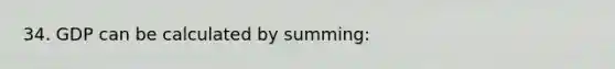 34. GDP can be calculated by summing: