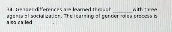 34. Gender differences are learned through ________with three agents of socialization. The learning of gender roles process is also called ________.