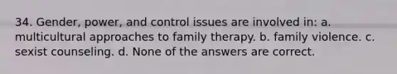 34. Gender, power, and control issues are involved in: a. multicultural approaches to family therapy. b. family violence. c. sexist counseling. d. None of the answers are correct.