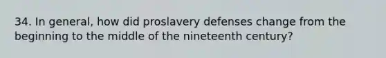 34. In general, how did proslavery defenses change from the beginning to the middle of the nineteenth century?