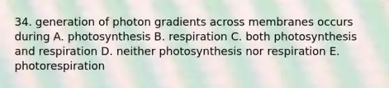 34. generation of photon gradients across membranes occurs during A. photosynthesis B. respiration C. both photosynthesis and respiration D. neither photosynthesis nor respiration E. photorespiration