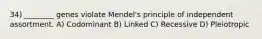 34) ________ genes violate Mendel's principle of independent assortment. A) Codominant B) Linked C) Recessive D) Pleiotropic