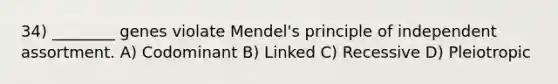 34) ________ genes violate Mendel's principle of independent assortment. A) Codominant B) Linked C) Recessive D) Pleiotropic